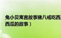 兔小贝寓言故事猪八戒吃西瓜（2024年10月07日猪八戒吃西瓜的故事）