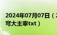 2024年07月07日（2024年10月07日斗破苍穹大主宰txt）