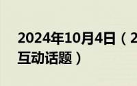 2024年10月4日（2024年10月07日朋友圈互动话题）