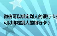 微信可以绑定别人的银行卡支付吗?（2024年10月07日微信可以绑定别人的银行卡）