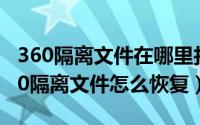 360隔离文件在哪里找（2024年10月07日360隔离文件怎么恢复）