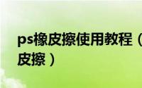 ps橡皮擦使用教程（2024年10月07日ps橡皮擦）