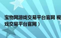 宝物网游戏交易平台官网 视频（2024年10月07日宝物网游戏交易平台官网）