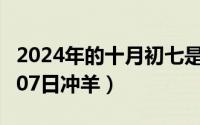 2024年的十月初七是什么时候（2024年10月07日冲羊）