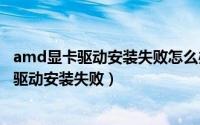 amd显卡驱动安装失败怎么办（2024年10月07日amd显卡驱动安装失败）