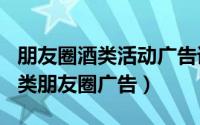 朋友圈酒类活动广告语（2024年10月07日酒类朋友圈广告）