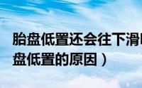 胎盘低置还会往下滑吗（2024年10月07日胎盘低置的原因）