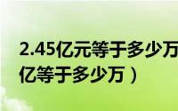 2.45亿元等于多少万元（2024年10月07日2亿等于多少万）