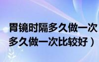 胃镜时隔多久做一次（2024年10月07日胃镜多久做一次比较好）