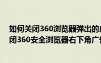 如何关闭360浏览器弹出的广告（2024年10月07日如何关闭360安全浏览器右下角广告图解）