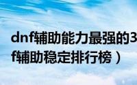 dnf辅助能力最强的34（2024年10月07日dnf辅助稳定排行榜）