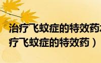 治疗飞蚊症的特效药水（2024年10月07日治疗飞蚊症的特效药）