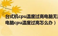 台式机cpu温度过高电脑无法启动（2024年10月07日台式电脑cpu温度过高怎么办）