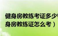 健身房教练考证多少钱（2024年10月08日健身房教练证怎么考）