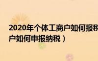 2020年个体工商户如何报税?（2024年10月08日个体工商户如何申报纳税）