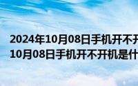 2024年10月08日手机开不开机是什么原因怎么办（2024年10月08日手机开不开机是什么原因）