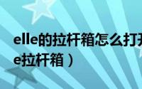 elle的拉杆箱怎么打开（2024年10月08日elle拉杆箱）