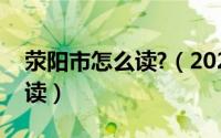 荥阳市怎么读?（2024年10月08日荥阳怎么读）