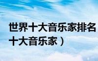 世界十大音乐家排名（2024年10月08日世界十大音乐家）