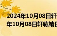 2024年10月08日轩辕靖日最新消息（2024年10月08日轩辕靖日）