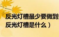 反光灯槽最少要做到好深（2024年10月08日反光灯槽是什么）