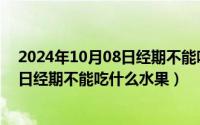 2024年10月08日经期不能吃什么水果呢（2024年10月08日经期不能吃什么水果）