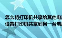 怎么将打印机共享给其他电脑使用（2024年10月08日怎样设置打印机共享到另一台电脑）