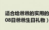 适合给爸爸的实用的生日礼物（2024年10月08日爸爸生日礼物）