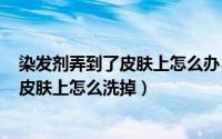 染发剂弄到了皮肤上怎么办（2024年10月08日染发剂弄到皮肤上怎么洗掉）