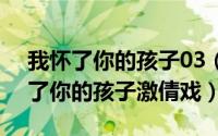 我怀了你的孩子03（2024年10月08日我怀了你的孩子激倩戏）