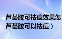 芦荟胶可祛痘效果怎么样（2024年10月08日芦荟胶可以祛痘）