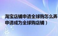 淘宝店铺申请全球购怎么弄（2024年10月08日如何在淘宝申请成为全球购店铺）