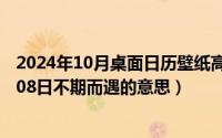 2024年10月桌面日历壁纸高清全屏电脑最新（2024年10月08日不期而遇的意思）