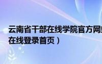 云南省干部在线学院官方网站（2024年10月08日云南干部在线登录首页）