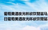 葡萄美酒夜光杯欲饮琵琶马上催是谁做的（2024年10月08日葡萄美酒夜光杯欲饮琵琶马上催）