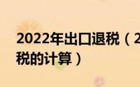 2022年出口退税（2024年10月08日出口退税的计算）