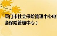 厦门市社会保险管理中心电话（2024年10月08日厦门市社会保险管理中心）