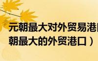 元朝最大对外贸易港口（2024年10月08日元朝最大的外贸港口）