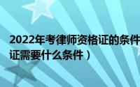 2022年考律师资格证的条件（2024年10月08日考律师资格证需要什么条件）