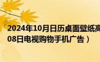 2024年10月日历桌面壁纸高清全屏电脑最新（2024年10月08日电视购物手机广告）