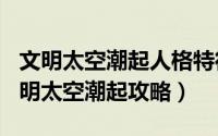 文明太空潮起人格特征（2024年10月08日文明太空潮起攻略）