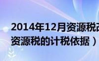 2014年12月资源税改革（2024年10月08日资源税的计税依据）