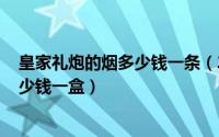 皇家礼炮的烟多少钱一条（2024年10月08日皇家礼炮烟多少钱一盒）