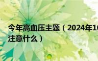 今年高血压主题（2024年10月09日高血压的治疗与饮食该注意什么）