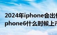 2024年iphone会出什么（2024年10月09日iphone6什么时候上市）