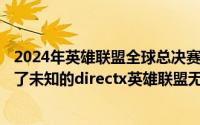 2024年英雄联盟全球总决赛时间表（2024年10月09日发生了未知的directx英雄联盟无法启动）