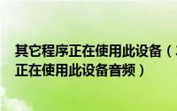 其它程序正在使用此设备（2024年10月09日其他应用程序正在使用此设备音频）