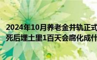 2024年10月养老金并轨正式文件全文（2024年10月09日人死后埋土里1百天会腐化成什么样）