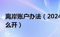 离岸账户办法（2024年10月09日离岸账户怎么开）