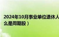 2024年10月事业单位退休人员好消息（2024年10月09日什么是周期股）